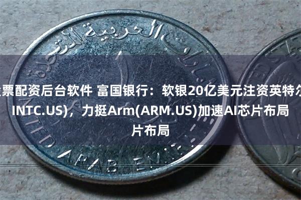 股票配资后台软件 富国银行：软银20亿美元注资英特尔(INTC.US)，力挺Arm(ARM.US)加速AI芯片布局