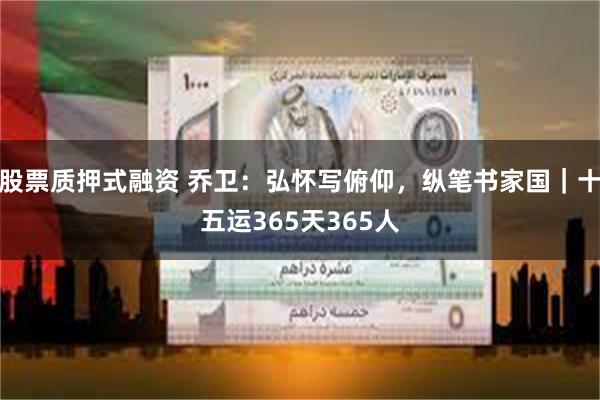 股票质押式融资 乔卫：弘怀写俯仰，纵笔书家国｜十五运365天365人