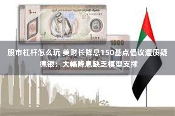 股市杠杆怎么玩 美财长降息150基点倡议遭质疑 德银：大幅降息缺乏模型支撑