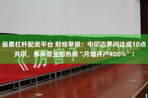股票杠杆配资平台 财经早报：中印边界问达成10点共识，券商营业部热闹“月增开户400%”！