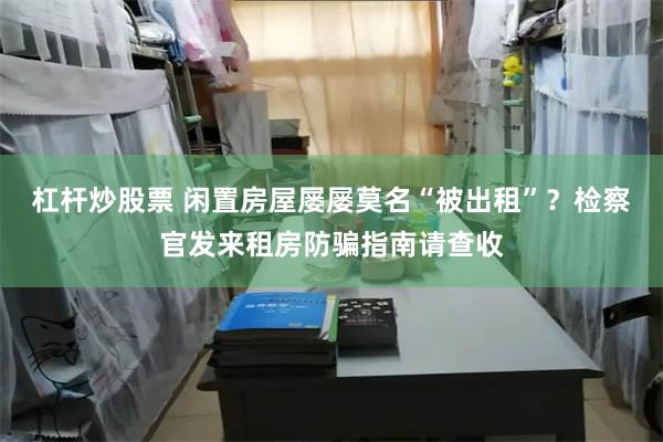 杠杆炒股票 闲置房屋屡屡莫名“被出租”？检察官发来租房防骗指南请查收