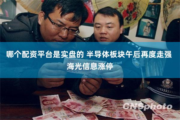 哪个配资平台是实盘的 半导体板块午后再度走强 海光信息涨停