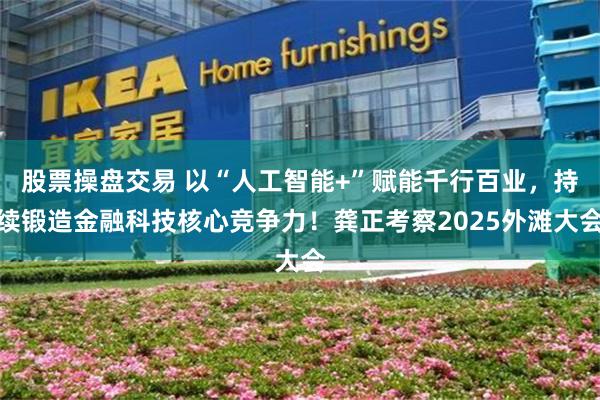 股票操盘交易 以“人工智能+”赋能千行百业，持续锻造金融科技核心竞争力！龚正考察2025外滩大会