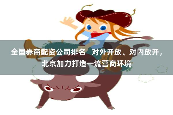 全国券商配资公司排名   对外开放、对内放开，北京加力打造一流营商环境
