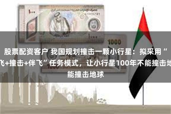 股票配资客户 我国规划撞击一颗小行星：拟采用“伴飞+撞击+伴飞”任务模式，让小行星100年不能撞击地球