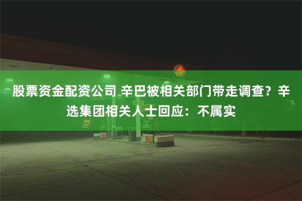 股票资金配资公司 辛巴被相关部门带走调查？辛选集团相关人士回应：不属实