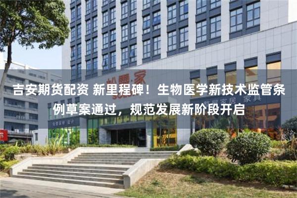 吉安期货配资 新里程碑！生物医学新技术监管条例草案通过，规范发展新阶段开启