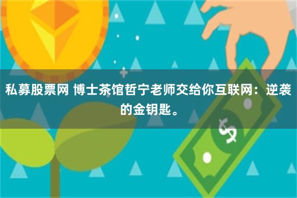 私募股票网 博士茶馆哲宁老师交给你互联网：逆袭的金钥匙。