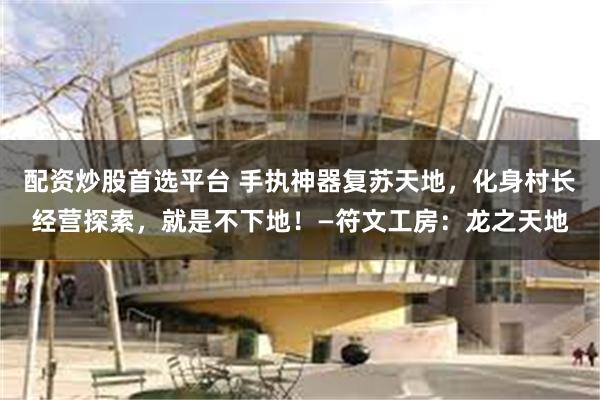 配资炒股首选平台 手执神器复苏天地，化身村长经营探索，就是不下地！—符文工房：龙之天地